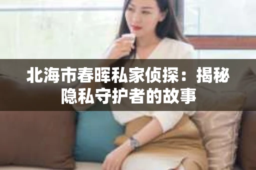 北海市春晖私家侦探：揭秘隐私守护者的故事
