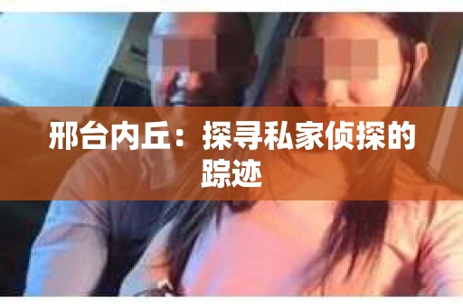 邢台内丘：探寻私家侦探的踪迹