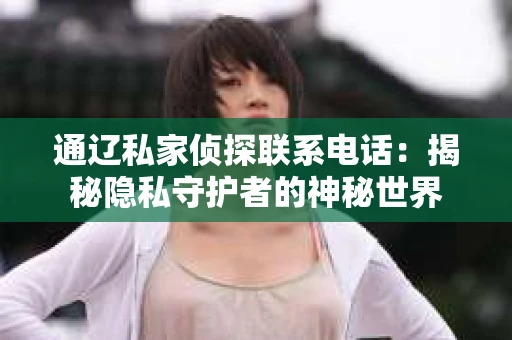 通辽私家侦探联系电话：揭秘隐私守护者的神秘世界