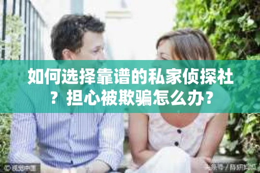 如何选择靠谱的私家侦探社?担心被欺骗怎么办? 如何选择靠谱的私家侦探社?担心被欺骗怎么办?