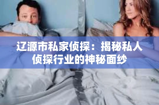 辽源市私家侦探：揭秘私人侦探行业的神秘面纱