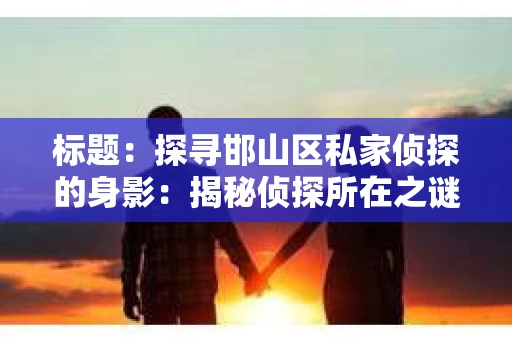 标题：探寻邯山区私家侦探的身影：揭秘侦探所在之谜
