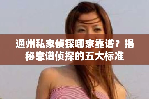 通州私家侦探哪家靠谱？揭秘靠谱侦探的五大标准