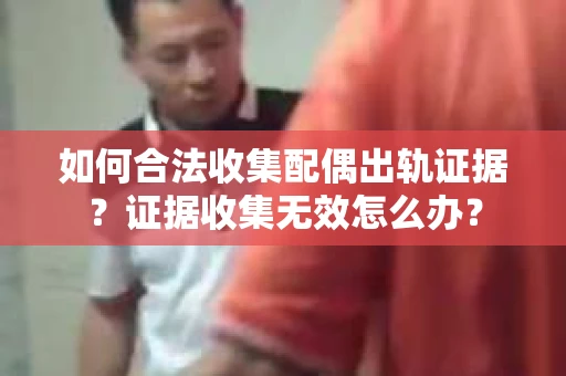 如何合法收集配偶出轨证据？证据收集无效怎么办？