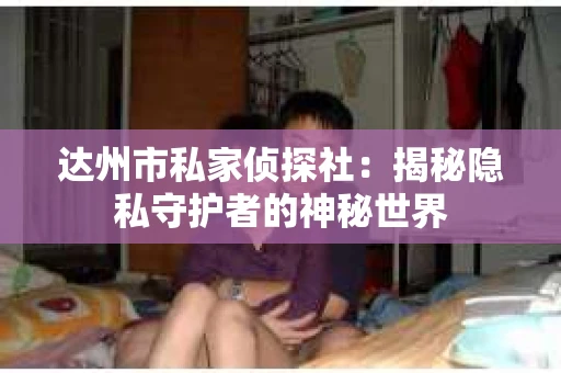 达州市私家侦探社：揭秘隐私守护者的神秘世界