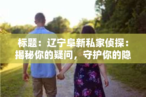 标题：辽宁阜新私家侦探：揭秘你的疑问，守护你的隐私