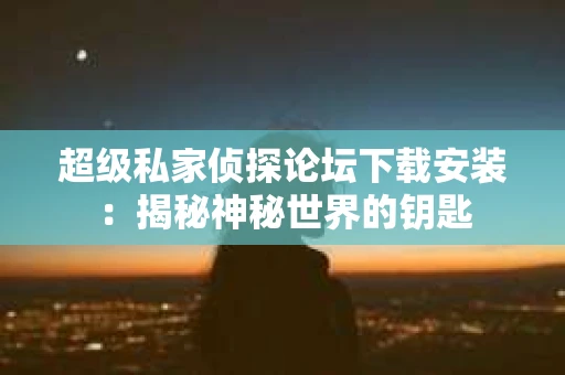 超级私家侦探论坛下载安装：揭秘神秘世界的钥匙