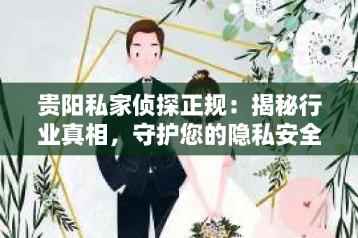 贵阳私家侦探正规：揭秘行业真相，守护您的隐私安全
