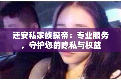 迁安私家侦探帝：专业服务，守护您的隐私与权益