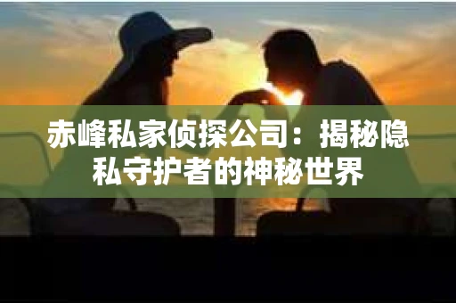 赤峰私家侦探公司：揭秘隐私守护者的神秘世界