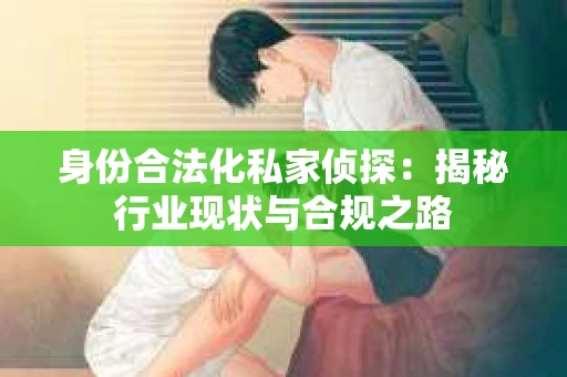 身份合法化私家侦探：揭秘行业现状与合规之路