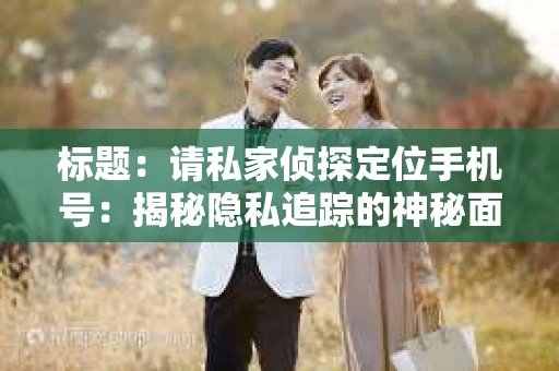 标题：请私家侦探定位手机号：揭秘隐私追踪的神秘面纱