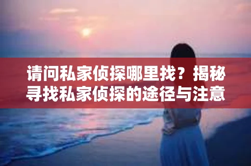 请问私家侦探哪里找？揭秘寻找私家侦探的途径与注意事项