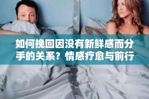 如何挽回因没有新鲜感而分手的关系？情感疗愈与前行计划