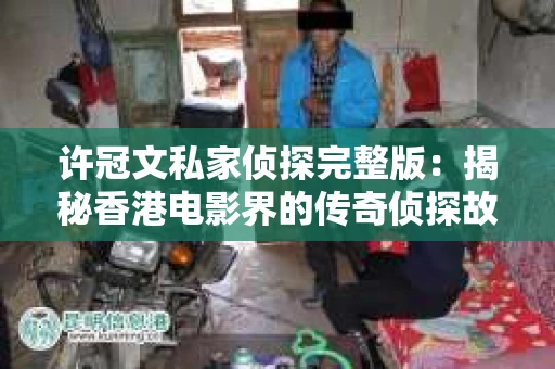 许冠文私家侦探完整版：揭秘香港电影界的传奇侦探故事