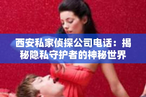 西安私家侦探公司电话：揭秘隐私守护者的神秘世界