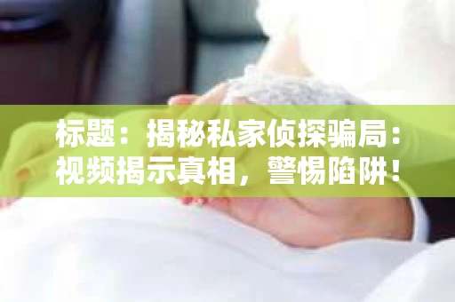 标题：揭秘私家侦探骗局：视频揭示真相，警惕陷阱！