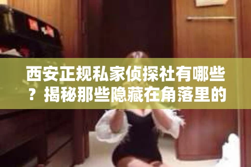 西安正规私家侦探社有哪些？揭秘那些隐藏在角落里的神秘力量