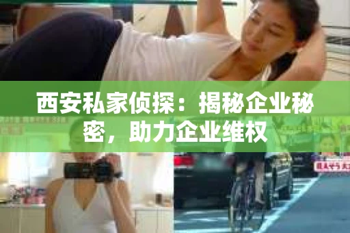 西安私家侦探：揭秘企业秘密，助力企业维权