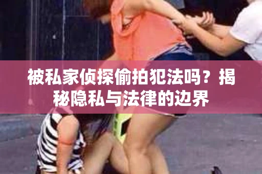 被私家侦探偷拍犯法吗？揭秘隐私与法律的边界