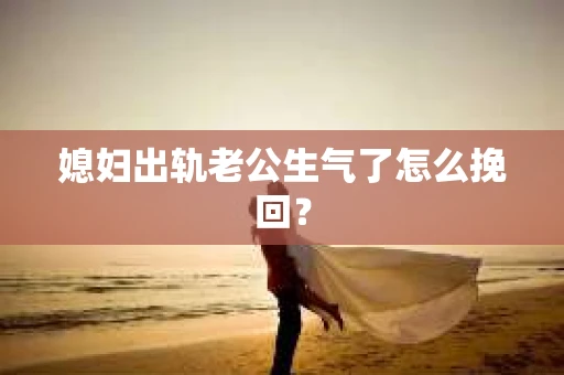 媳妇出轨老公生气了怎么挽回？