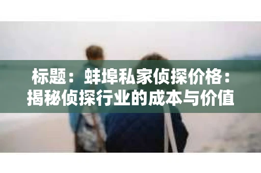 标题：蚌埠私家侦探价格：揭秘侦探行业的成本与价值