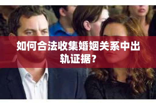 如何合法收集婚姻关系中出轨证据？