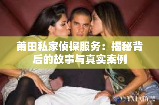 莆田私家侦探服务：揭秘背后的故事与真实案例