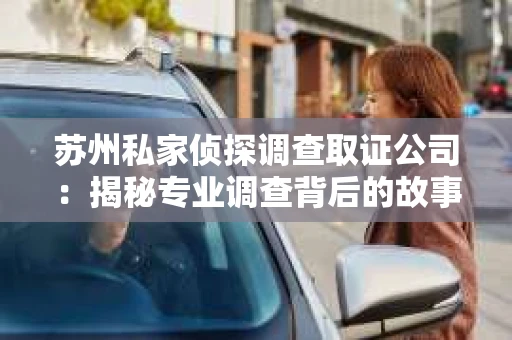 苏州私家侦探调查取证公司：揭秘专业调查背后的故事