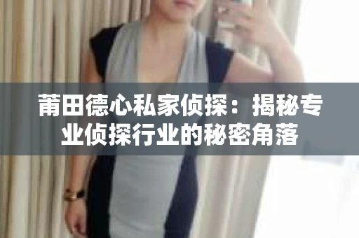 莆田德心私家侦探：揭秘专业侦探行业的秘密角落