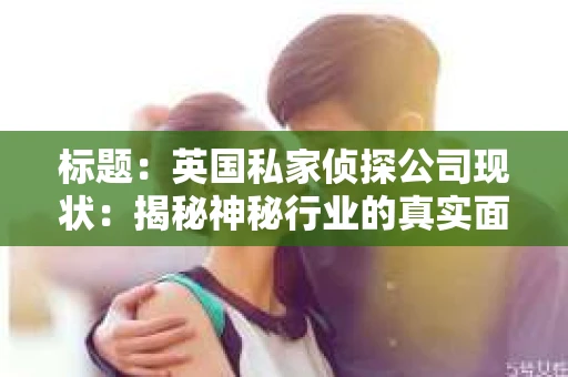 标题：英国私家侦探公司现状：揭秘神秘行业的真实面貌