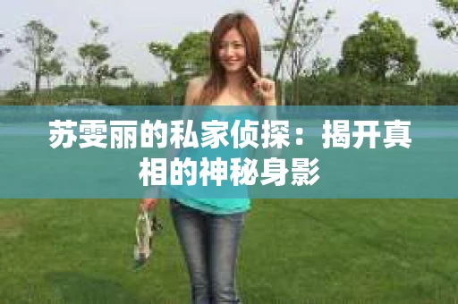 苏雯丽的私家侦探：揭开真相的神秘身影
