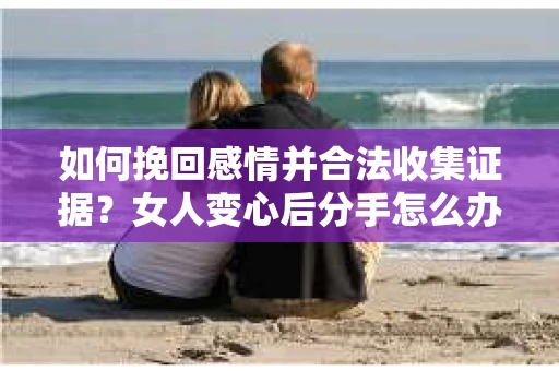 如何挽回感情并合法收集证据?女人变心后分手怎么办? 如何挽回感情并合法收集证据?女人变心后分手怎么办?