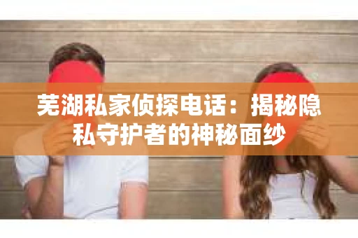 芜湖私家侦探电话：揭秘隐私守护者的神秘面纱