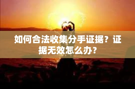 如何合法收集分手证据？证据无效怎么办？