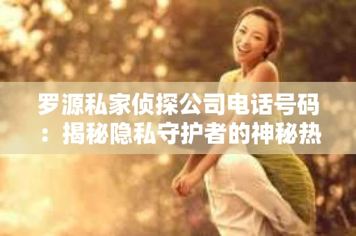 罗源私家侦探公司电话号码：揭秘隐私守护者的神秘热线