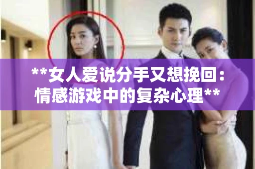 **女人爱说分手又想挽回:情感游戏中的复杂心理** **女人爱说分手又想挽回:情感游戏中的复杂心理**