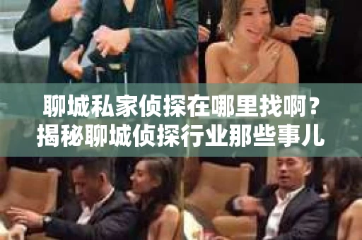 聊城私家侦探在哪里找啊？揭秘聊城侦探行业那些事儿