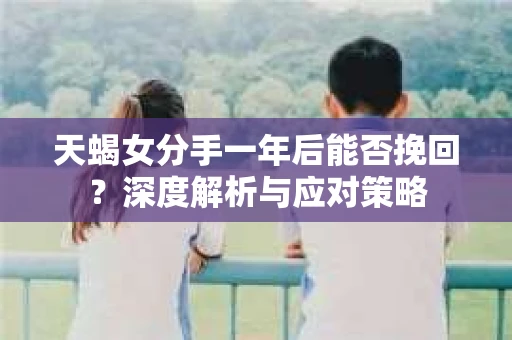 天蝎女分手一年后能否挽回？深度解析与应对策略
