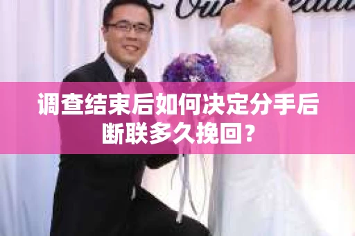 调查结束后如何决定分手后断联多久挽回？