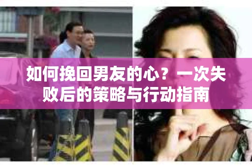 如何挽回男友的心？一次失败后的策略与行动指南