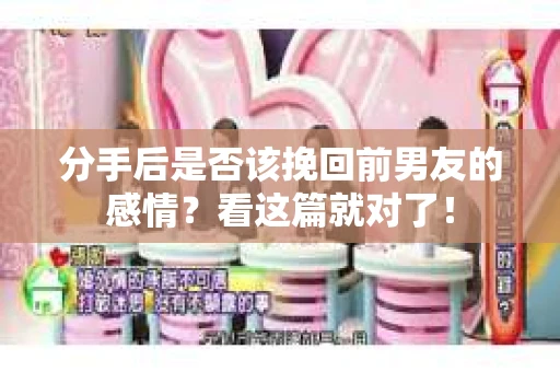 分手后是否该挽回前男友的感情？看这篇就对了！