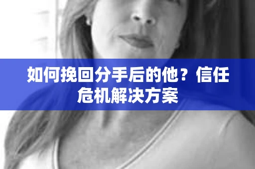 如何挽回分手后的他？信任危机解决方案