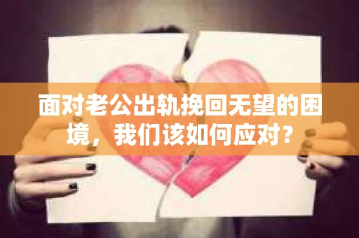 面对老公出轨挽回无望的困境，我们该如何应对？