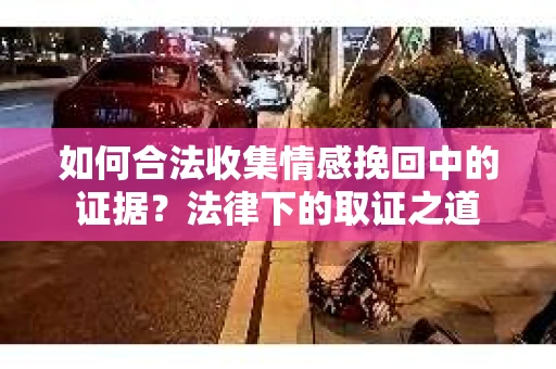 如何合法收集情感挽回中的证据？法律下的取证之道