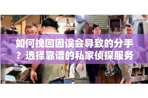 如何挽回因误会导致的分手？选择靠谱的私家侦探服务指南