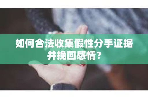 如何合法收集假性分手证据并挽回感情？