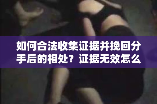 如何合法收集证据并挽回分手后的相处？证据无效怎么办？
