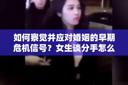 如何察觉并应对婚姻的早期危机信号？女生谈分手怎么挽回