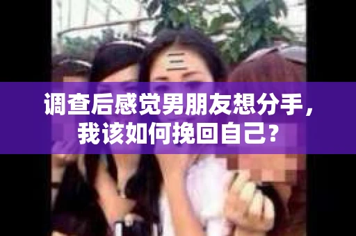 调查后感觉男朋友想分手，我该如何挽回自己？